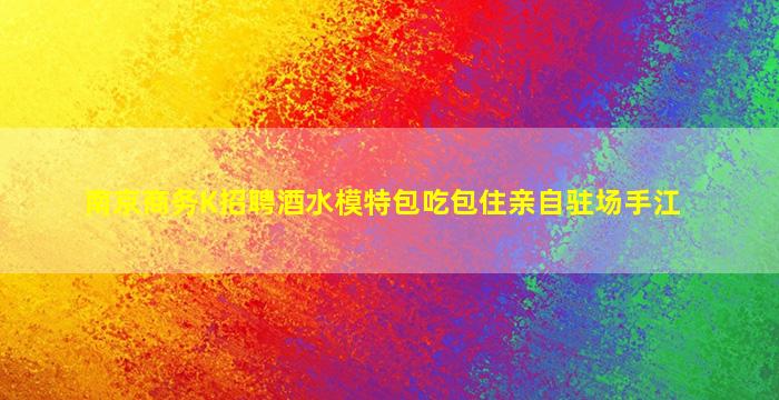 南京商务K招聘酒水模特包吃包住亲自驻场手江