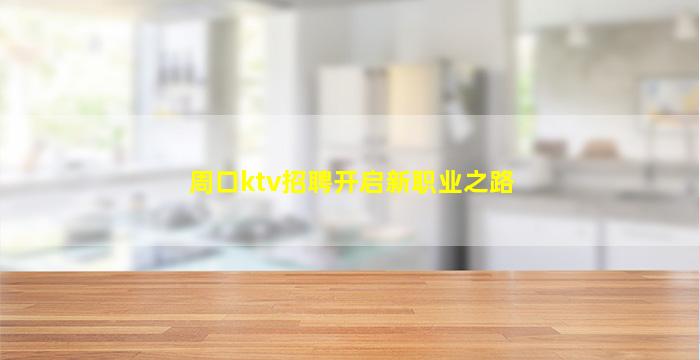 周口ktv招聘开启新职业之路