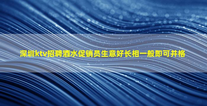 深圳ktv招聘酒水促销员生意好长相一般即可并格
